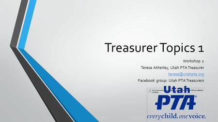 Treasurer Topics 1 Workshop 2 Teresa Atherley, Utah PTA Treasurer Facebook group: Utah PTA Treasurers.