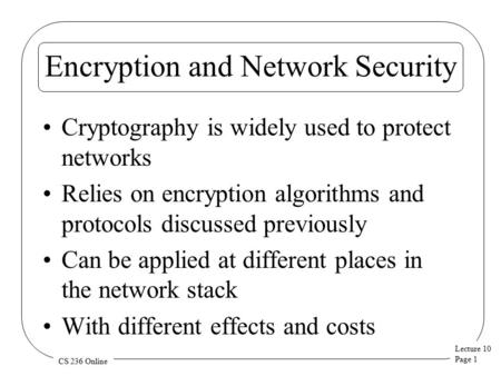 Lecture 10 Page 1 CS 236 Online Encryption and Network Security Cryptography is widely used to protect networks Relies on encryption algorithms and protocols.