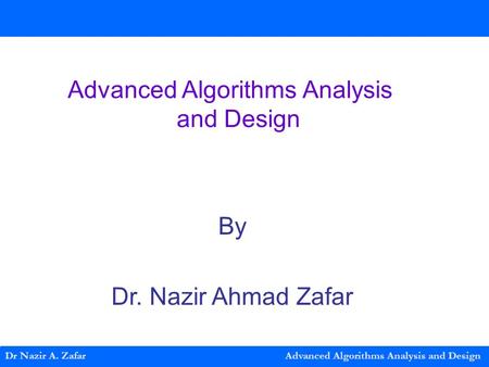 Dr Nazir A. Zafar Advanced Algorithms Analysis and Design Advanced Algorithms Analysis and Design By Dr. Nazir Ahmad Zafar.