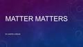 MATTER MATTERS BY: HARPER, JORDAN. WHAT IS MATTER? Matter is anything that has mass or volume. Everything we see is matter like plants, animals, rocks.