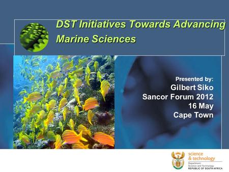 1 DST Initiatives Towards Advancing Marine Sciences Presented by: Gilbert Siko Sancor Forum 2012 16 May Cape Town.