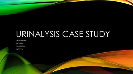 URINALYSIS CASE STUDY Olivia Clements Ray Nelson Alexis Beykke Lily Harvey.