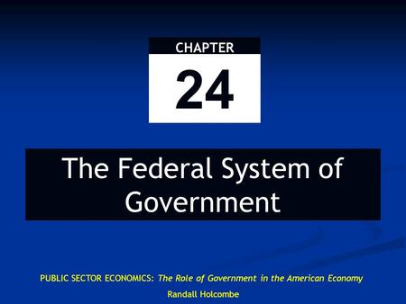 PUBLIC SECTOR ECONOMICS: The Role of Government in the American Economy Randall Holcombe CHAPTER 24 The Federal System of Government.