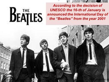 According to the decision of UNESCO the 16-th of January is considered to be the International Day of “The Beatles” According to the decision of UNESCO.