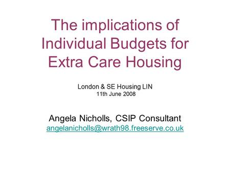 The implications of Individual Budgets for Extra Care Housing London & SE Housing LIN 11th June 2008 Angela Nicholls, CSIP Consultant