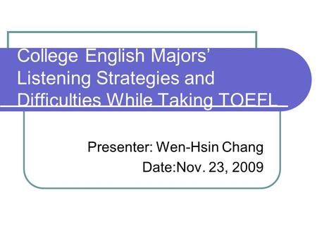 College English Majors’ Listening Strategies and Difficulties While Taking TOEFL Presenter: Wen-Hsin Chang Date:Nov. 23, 2009.