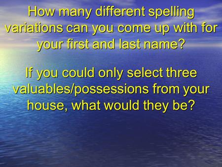 How many different spelling variations can you come up with for your first and last name? If you could only select three valuables/possessions from your.