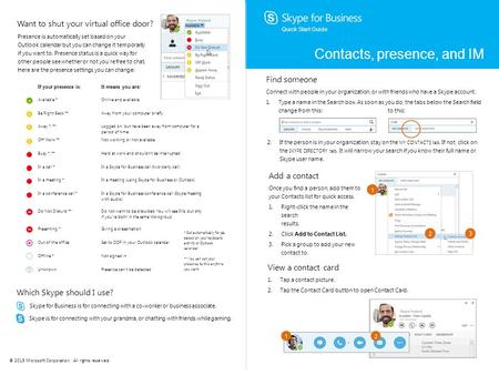 Quick Start Guide Contacts, presence, and IM Find someone Connect with people in your organization, or with friends who have a Skype account. 1.Type a.