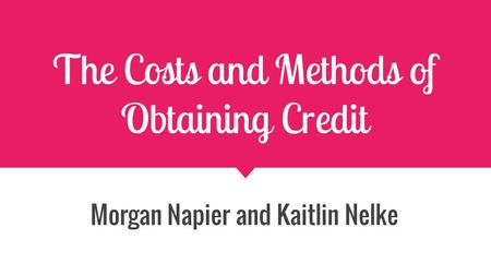 The Costs and Methods of Obtaining Credit Morgan Napier and Kaitlin Nelke.