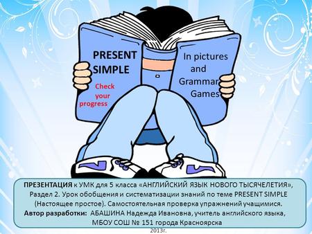 PRESENT SIMPLE In pictures and Grammar Games Check your progress ПРЕЗЕНТАЦИЯ к УМК для 5 класса «АНГЛИЙСКИЙ ЯЗЫК НОВОГО ТЫСЯЧЕЛЕТИЯ», Раздел 2. Урок обобщения.