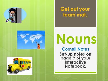 Nouns Cornell Notes Set-up notes on page 9 of your Interactive Notebook. Get out your team mat.