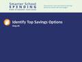 1 Identify Top Savings Options Step #6. 2 Step 6: Identify Top Savings Options Pay for Priorities By this Step in the process your districts has …  Identified.