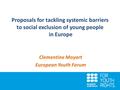 Proposals for tackling systemic barriers to social exclusion of young people in Europe Clementine Moyart European Youth Forum.