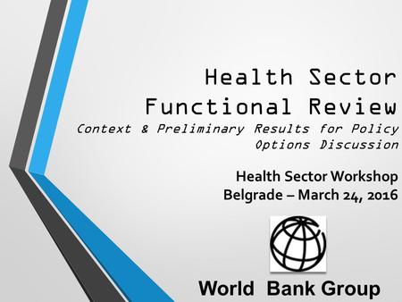 Health Sector Functional Review Context & Preliminary Results for Policy Options Discussion Health Sector Workshop Belgrade – March 24, 2016 World Bank.