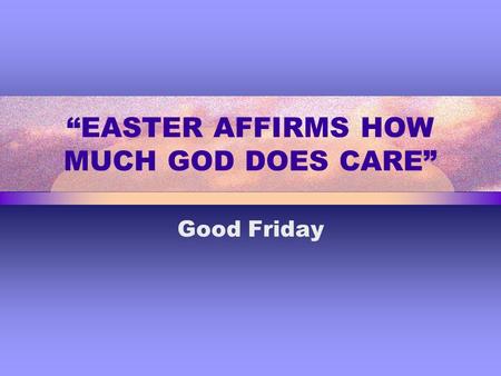 “EASTER AFFIRMS HOW MUCH GOD DOES CARE” Good Friday.