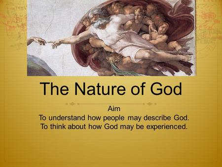 The Nature of God Aim To understand how people may describe God. To think about how God may be experienced.