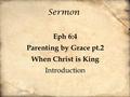 Sermon Eph 6:4 Parenting by Grace pt.2 When Christ is King Introduction.