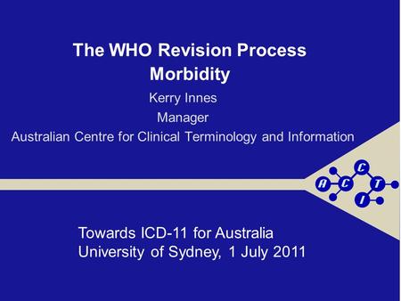 The WHO Revision Process Morbidity Kerry Innes Manager Australian Centre for Clinical Terminology and Information Towards ICD-11 for Australia University.