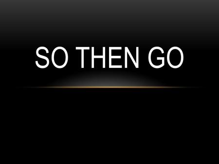 SO THEN GO. 1. Fill your mind with TRUTH! 2. Fuel your affection for GOD! 3. Share God’s love as a witness! 4. Show God’s LOVE! 5. Spread the glory of.