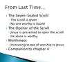  The Seven-Sealed Scroll ◦ The scroll is given ◦ No one worthy is found  The Opener of the Scroll ◦ Jesus is presented to open the scroll ◦ He alone.