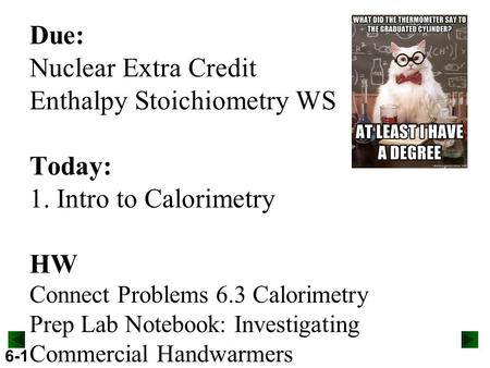 6-1 Due: Nuclear Extra Credit Enthalpy Stoichiometry WS Today: 1. Intro to Calorimetry HW Connect Problems 6.3 Calorimetry Prep Lab Notebook: Investigating.