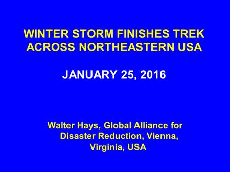 WINTER STORM FINISHES TREK ACROSS NORTHEASTERN USA JANUARY 25, 2016 Walter Hays, Global Alliance for Disaster Reduction, Vienna, Virginia, USA.