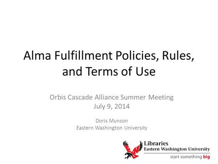 Alma Fulfillment Policies, Rules, and Terms of Use Orbis Cascade Alliance Summer Meeting July 9, 2014 Doris Munson Eastern Washington University.