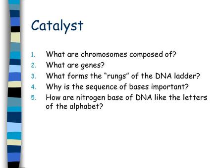 Catalyst 1. What are chromosomes composed of? 2. What are genes? 3. What forms the “rungs” of the DNA ladder? 4. Why is the sequence of bases important?