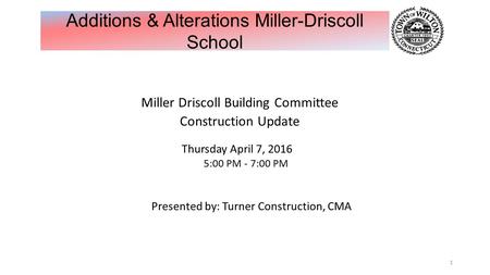 Miller Driscoll Building Committee Construction Update Thursday April 7, 2016 5:00 PM - 7:00 PM Presented by: Turner Construction, CMA 1 Additions & Alterations.