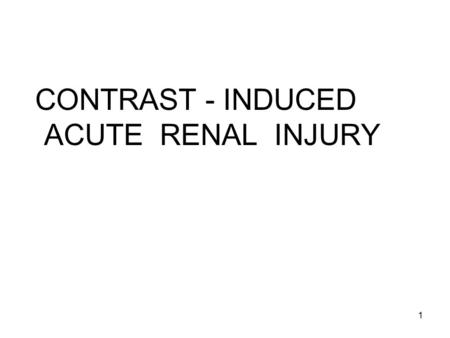 1 CONTRAST - INDUCED ACUTE RENAL INJURY. Acute Renal Failure Nephrotoxic ATN Endogenous Toxins –Heme pigments (myoglobin, hemoglobin) –Myeloma light chains.