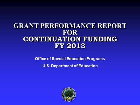 GRANT PERFORMANCE REPORT FOR CONTINUATION FUNDING FY 2013 Office of Special Education Programs U.S. Department of Education.