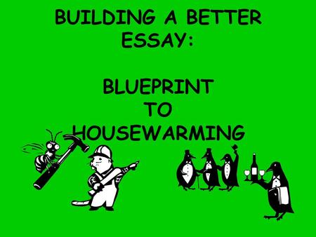 BUILDING A BETTER ESSAY: BLUEPRINT TO HOUSEWARMING.