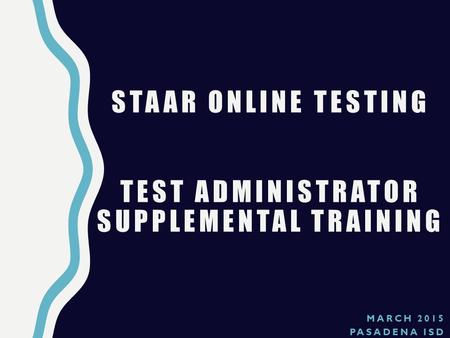 MARCH 2015 PASADENA ISD STAAR ONLINE TESTING TEST ADMINISTRATOR SUPPLEMENTAL TRAINING.