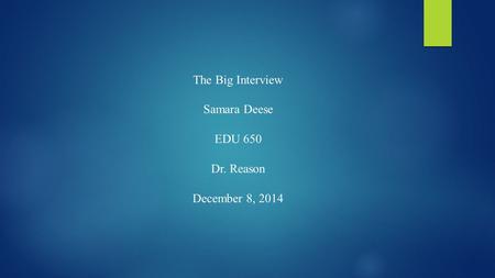 The Big Interview Samara Deese EDU 650 Dr. Reason December 8, 2014.