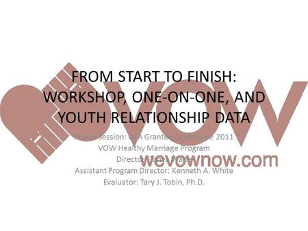 FROM START TO FINISH: WORKSHOP, ONE-ON-ONE, AND YOUTH RELATIONSHIP DATA Poster Session: OFA Grantee Conference 2011 VOW Healthy Marriage Program Director: