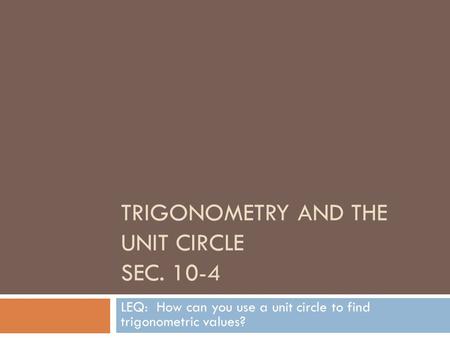 TRIGONOMETRY AND THE UNIT CIRCLE SEC. 10-4 LEQ: How can you use a unit circle to find trigonometric values?