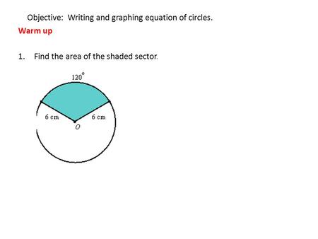 Objective: Writing and graphing equation of circles. Warm up 1.Find the area of the shaded sector.