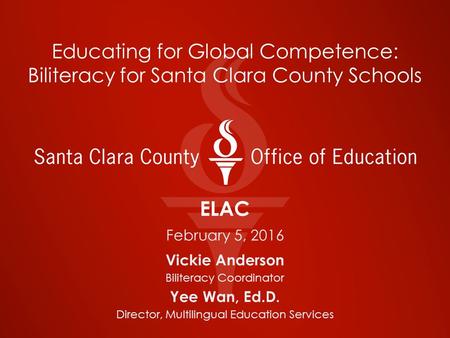 Educating for Global Competence: Biliteracy for Santa Clara County Schools ELAC February 5, 2016 Vickie Anderson Biliteracy Coordinator Yee Wan, Ed.D.