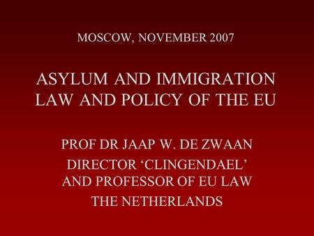 MOSCOW, NOVEMBER 2007 ASYLUM AND IMMIGRATION LAW AND POLICY OF THE EU PROF DR JAAP W. DE ZWAAN DIRECTOR ‘CLINGENDAEL’ AND PROFESSOR OF EU LAW THE NETHERLANDS.