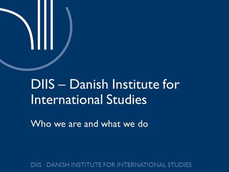 DIIS ∙ DANISH INSTITUTE FOR INTERNATIONAL STUDIES DIIS – Danish Institute for International Studies Who we are and what we do.