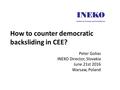 How to counter democratic backsliding in CEE? Peter Golias INEKO Director, Slovakia June 21st 2016 Warsaw, Poland.