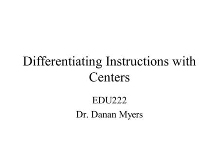 Differentiating Instructions with Centers EDU222 Dr. Danan Myers.