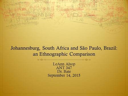 Johannesburg, South Africa and São Paulo, Brazil: an Ethnographic Comparison LeAnn Alsop ANT 347 Dr. Bate September 14, 2015.