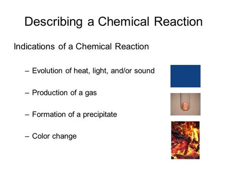 Describing a Chemical Reaction Indications of a Chemical Reaction –Evolution of heat, light, and/or sound –Production of a gas –Formation of a precipitate.