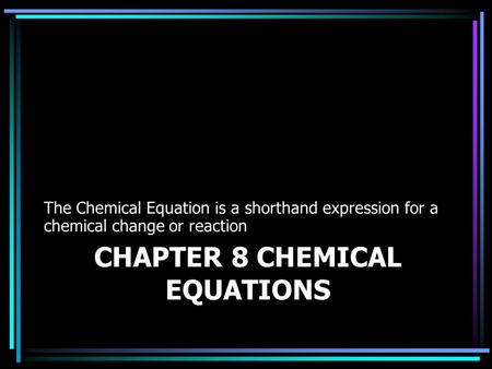 CHAPTER 8 CHEMICAL EQUATIONS The Chemical Equation is a shorthand expression for a chemical change or reaction.