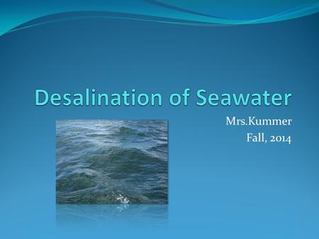 Mrs.Kummer Fall, 2014. Two Methods Distillation: heating saltwater to evaporate salt from ocean water and condensing vapor to liquid freshwater Reverse.