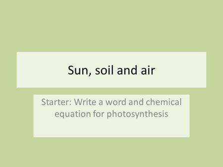 Sun, soil and air Starter: Write a word and chemical equation for photosynthesis.