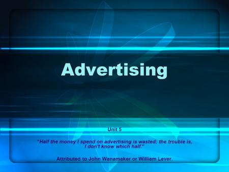 Advertising Unit 5 Half the money I spend on advertising is wasted; the trouble is, I don't know which half. Attributed to John Wanamaker or William.