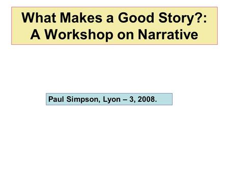 What Makes a Good Story?: A Workshop on Narrative Paul Simpson, Lyon – 3, 2008.