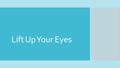 Lift Up Your Eyes. Introduction  The exhortation, “lift up your eyes,” in both its positive and negative forms, occurs 12x in the New American Standard.